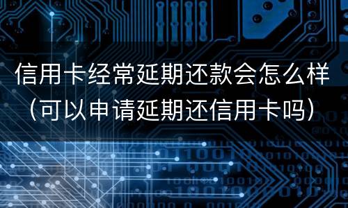 信用卡经常延期还款会怎么样（可以申请延期还信用卡吗）