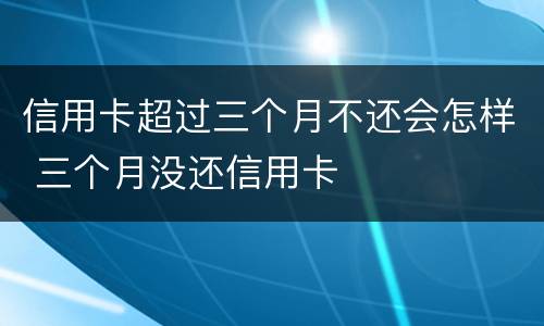 信用卡超过三个月不还会怎样 三个月没还信用卡
