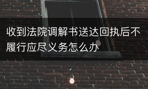 收到法院调解书送达回执后不履行应尽义务怎么办