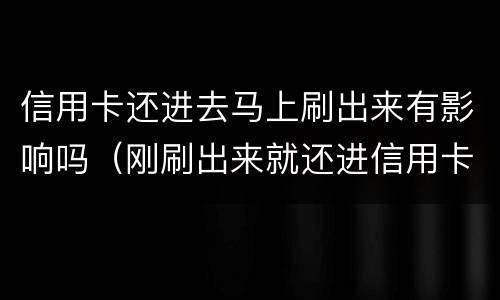 信用卡还进去马上刷出来有影响吗（刚刷出来就还进信用卡）