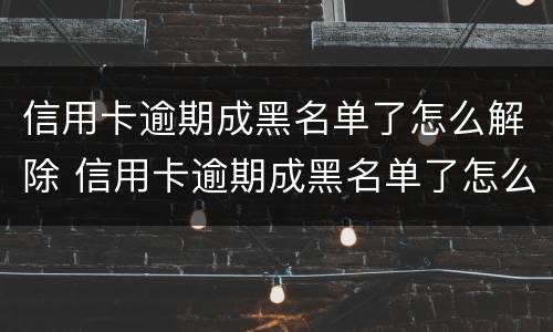 信用卡逾期成黑名单了怎么解除 信用卡逾期成黑名单了怎么解除呢