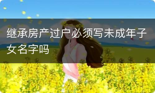 继承房产过户必须写未成年子女名字吗