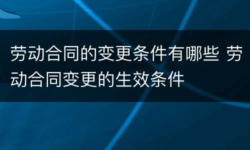劳动合同的变更条件有哪些 劳动合同变更的生效条件