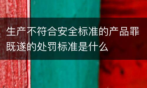 生产不符合安全标准的产品罪既遂的处罚标准是什么