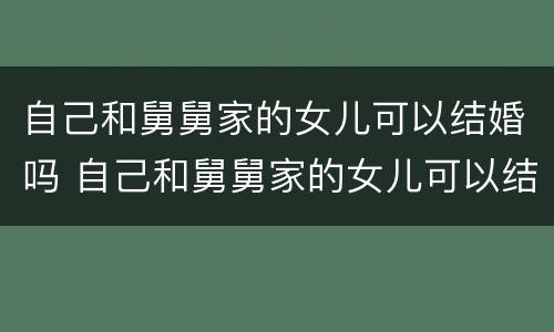 自己和舅舅家的女儿可以结婚吗 自己和舅舅家的女儿可以结婚吗知乎