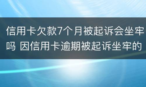 信用卡欠款7个月被起诉会坐牢吗 因信用卡逾期被起诉坐牢的多吗