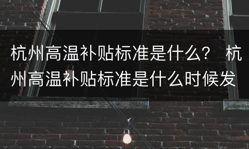 杭州高温补贴标准是什么？ 杭州高温补贴标准是什么时候发