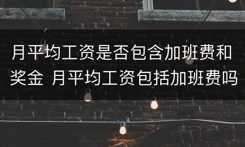 月平均工资是否包含加班费和奖金 月平均工资包括加班费吗