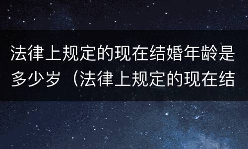 法律上规定的现在结婚年龄是多少岁（法律上规定的现在结婚年龄是多少岁呢）