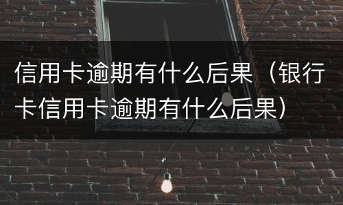 信用卡逾期有什么后果（银行卡信用卡逾期有什么后果）