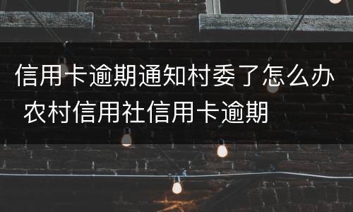 信用卡逾期通知村委了怎么办 农村信用社信用卡逾期