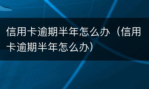 信用卡逾期半年怎么办（信用卡逾期半年怎么办）