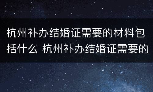 杭州补办结婚证需要的材料包括什么 杭州补办结婚证需要的材料包括什么呢