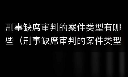 刑事缺席审判的案件类型有哪些（刑事缺席审判的案件类型有哪些呢）