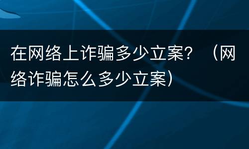 在网络上诈骗多少立案？（网络诈骗怎么多少立案）