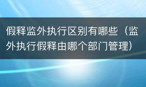 假释监外执行区别有哪些（监外执行假释由哪个部门管理）
