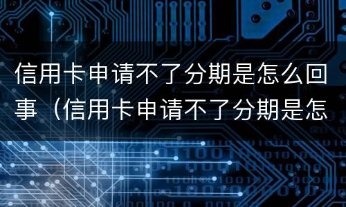 信用卡申请不了分期是怎么回事（信用卡申请不了分期是怎么回事呀）