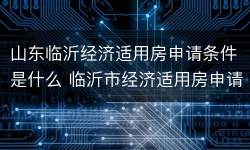 山东临沂经济适用房申请条件是什么 临沂市经济适用房申请流程