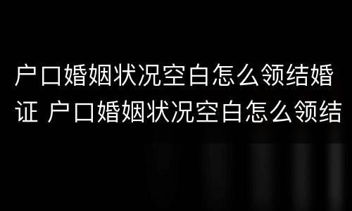 户口婚姻状况空白怎么领结婚证 户口婚姻状况空白怎么领结婚证书