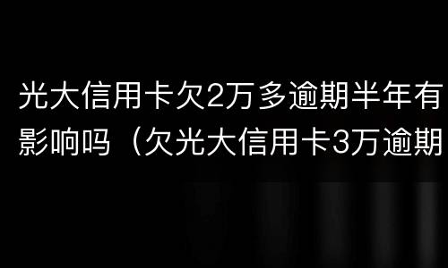 光大信用卡欠2万多逾期半年有影响吗（欠光大信用卡3万逾期一年没还怎么办）