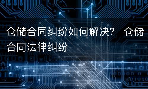 仓储合同纠纷如何解决？ 仓储合同法律纠纷