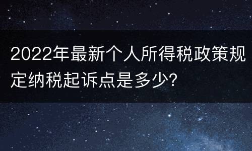 2022年最新个人所得税政策规定纳税起诉点是多少？