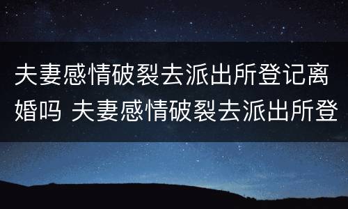 夫妻感情破裂去派出所登记离婚吗 夫妻感情破裂去派出所登记离婚吗
