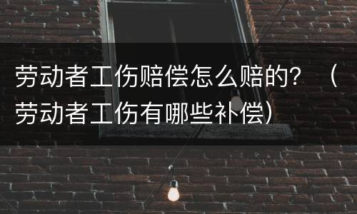 劳动者工伤赔偿怎么赔的？（劳动者工伤有哪些补偿）