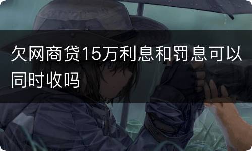 欠网商贷15万利息和罚息可以同时收吗