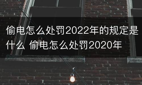 偷电怎么处罚2022年的规定是什么 偷电怎么处罚2020年