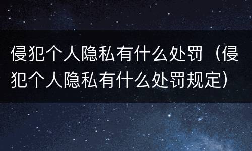 侵犯个人隐私有什么处罚（侵犯个人隐私有什么处罚规定）