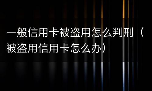 一般信用卡被盗用怎么判刑（被盗用信用卡怎么办）
