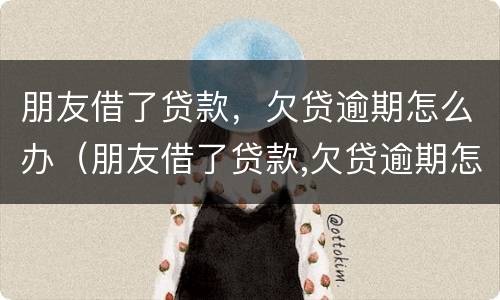 朋友借了贷款，欠贷逾期怎么办（朋友借了贷款,欠贷逾期怎么办呢）