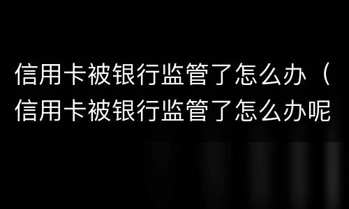 信用卡被银行监管了怎么办（信用卡被银行监管了怎么办呢）