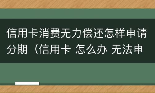 信用卡消费无力偿还怎样申请分期（信用卡 怎么办 无法申请分期）