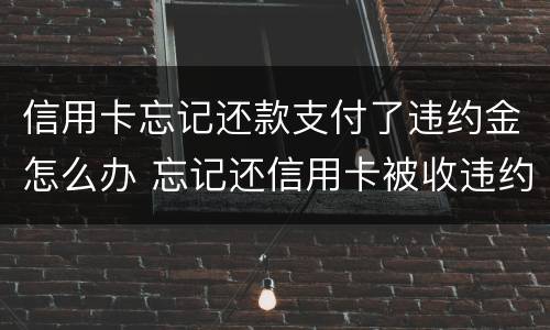 信用卡忘记还款支付了违约金怎么办 忘记还信用卡被收违约金