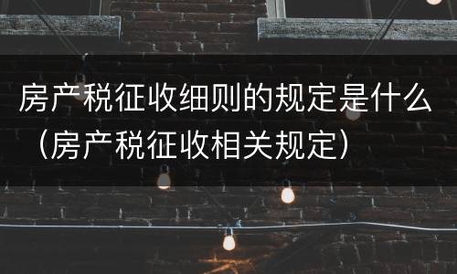 房产税征收细则的规定是什么（房产税征收相关规定）