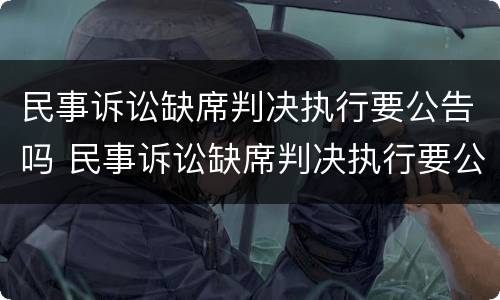 民事诉讼缺席判决执行要公告吗 民事诉讼缺席判决执行要公告吗多久