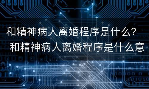 和精神病人离婚程序是什么？ 和精神病人离婚程序是什么意思