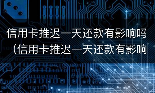 信用卡推迟一天还款有影响吗（信用卡推迟一天还款有影响吗贴吧）