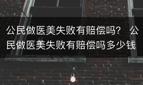 公民做医美失败有赔偿吗？ 公民做医美失败有赔偿吗多少钱