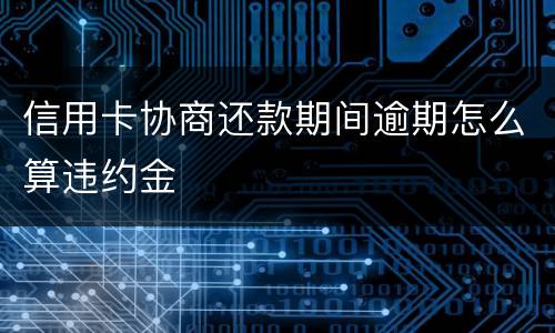 信用卡协商还款期间逾期怎么算违约金