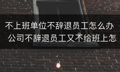不上班单位不辞退员工怎么办 公司不辞退员工又不给班上怎么办