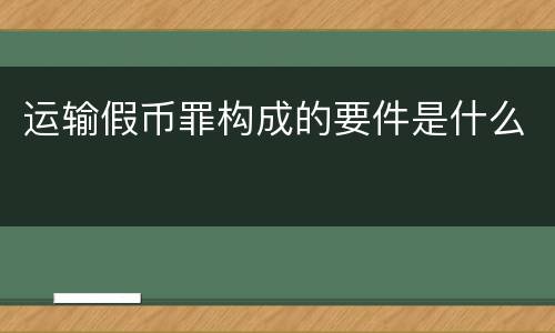 运输假币罪构成的要件是什么
