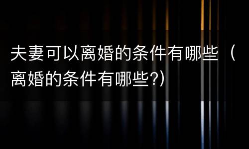 夫妻可以离婚的条件有哪些（离婚的条件有哪些?）