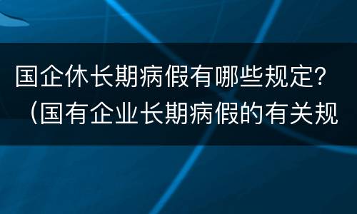 国企休长期病假有哪些规定？（国有企业长期病假的有关规定）