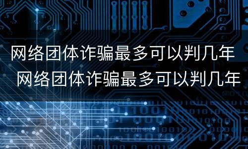 网络团体诈骗最多可以判几年 网络团体诈骗最多可以判几年徒刑