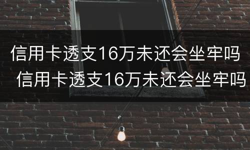 信用卡透支16万未还会坐牢吗 信用卡透支16万未还会坐牢吗知乎
