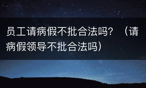 员工请病假不批合法吗？（请病假领导不批合法吗）
