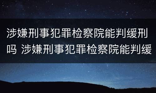 涉嫌刑事犯罪检察院能判缓刑吗 涉嫌刑事犯罪检察院能判缓刑吗多久